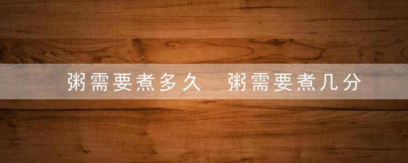 粥需要煮多久 粥需要煮几分钟才能熟